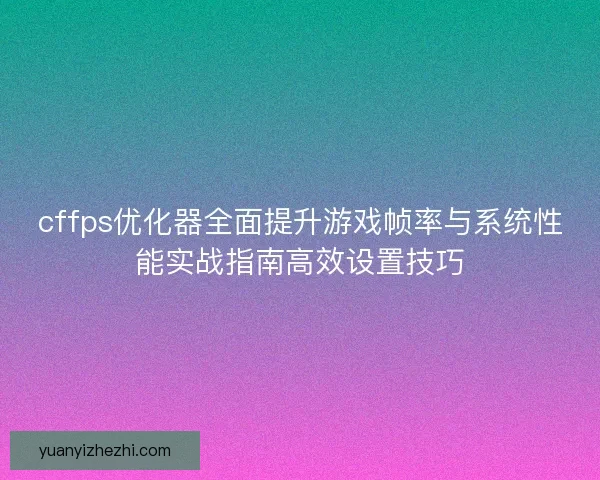 cffps优化器全面提升游戏帧率与系统性能实战指南高效设置技巧