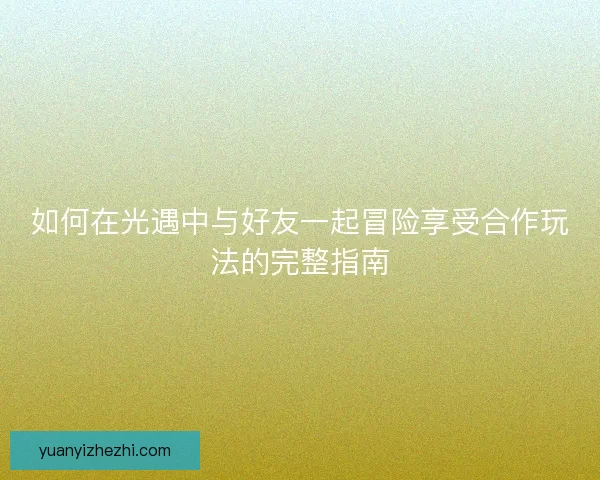 如何在光遇中与好友一起冒险享受合作玩法的完整指南