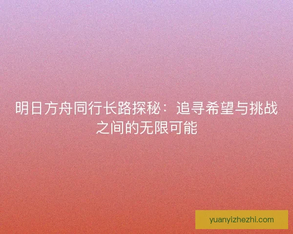 明日方舟同行长路探秘：追寻希望与挑战之间的无限可能
