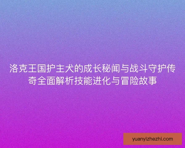 洛克王国护主犬的成长秘闻与战斗守护传奇全面解析技能进化与冒险故事