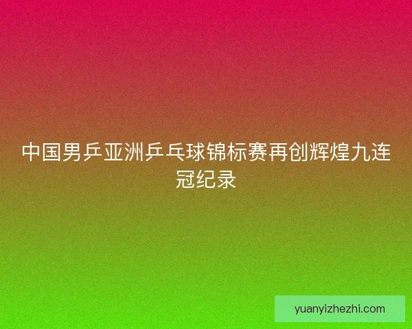 中国男乒亚洲乒乓球锦标赛再创辉煌九连冠纪录