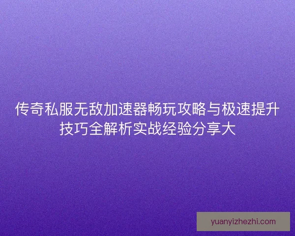 传奇私服无敌加速器畅玩攻略与极速提升技巧全解析实战经验分享大