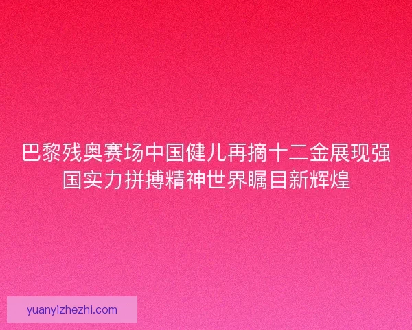巴黎残奥赛场中国健儿再摘十二金展现强国实力拼搏精神世界瞩目新辉煌