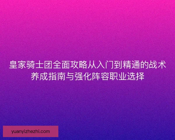 皇家骑士团全面攻略从入门到精通的战术养成指南与强化阵容职业选择