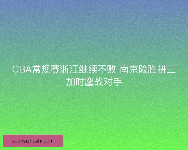 CBA常规赛浙江继续不败 南京险胜拼三加时鏖战对手