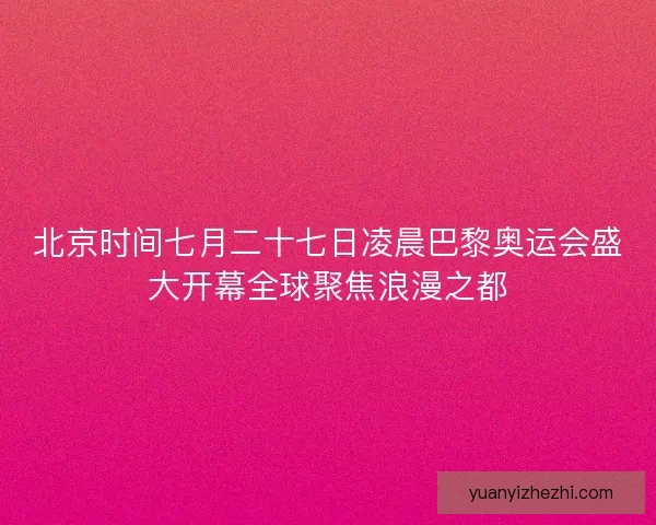 北京时间七月二十七日凌晨巴黎奥运会盛大开幕全球聚焦浪漫之都