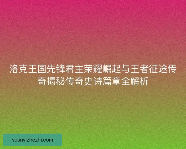 洛克王国先锋君主荣耀崛起与王者征途传奇揭秘传奇史诗篇章全解析