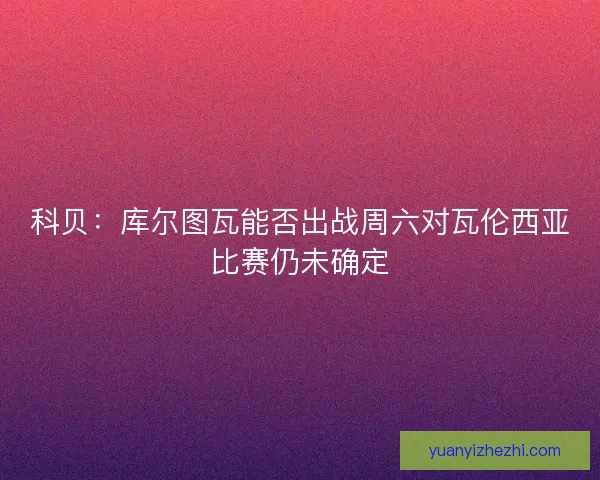 科贝：库尔图瓦能否出战周六对瓦伦西亚比赛仍未确定