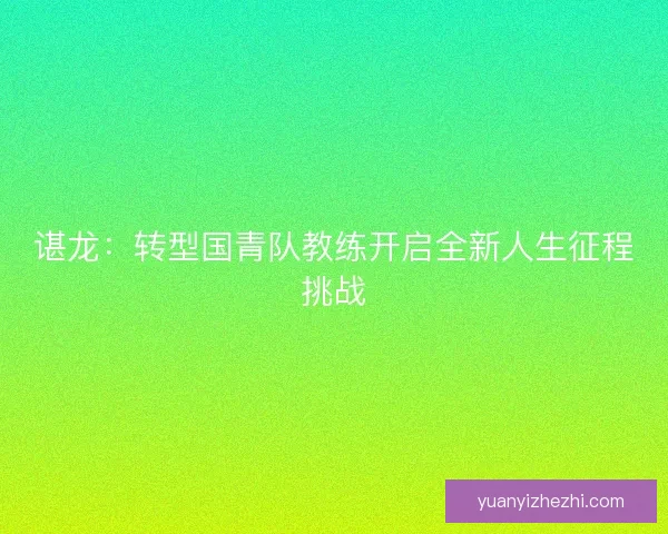 谌龙:转型国青队教练开启全新人生征程挑战 谌龙:转型国青队教练开启全新人生征程挑战