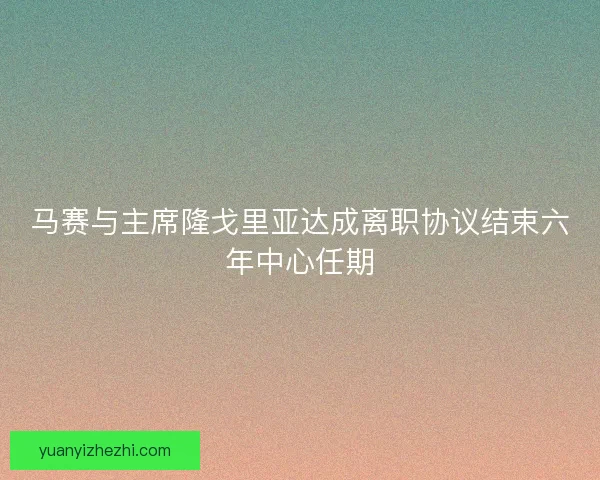 马赛与主席隆戈里亚达成离职协议结束六年中心任期 马赛与主席隆戈里亚达成离职协议结束六年中心任期