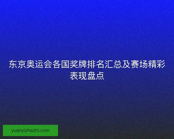 东京奥运会各国奖牌排名汇总及赛场精彩表现盘点