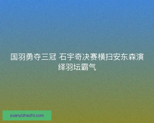 国羽勇夺三冠 石宇奇决赛横扫安东森演绎羽坛霸气 国羽勇夺三冠 石宇奇决赛横扫安东森演绎羽坛霸气
