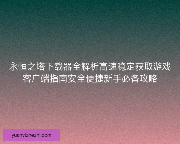 永恒之塔下载器全解析高速稳定获取游戏客户端指南安全便捷新手必备攻略 永恒之塔下载器全解析高速稳定获取游戏客户端指南安全便捷新手必备攻略
