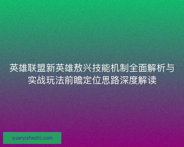 英雄联盟新英雄敖兴技能机制全面解析与实战玩法前瞻定位思路深度解读 英雄联盟新英雄敖兴技能机制全面解析与实战玩法前瞻定位思路深度解读