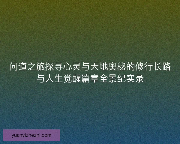 问道之旅探寻心灵与天地奥秘的修行长路与人生觉醒篇章全景纪实录 问道之旅探寻心灵与天地奥秘的修行长路与人生觉醒篇章全景纪实录