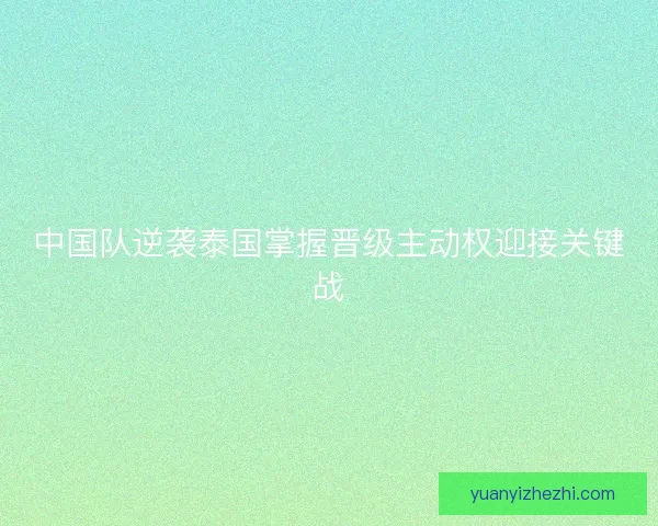 中国队逆袭泰国掌握晋级主动权迎接关键战 中国队逆袭泰国掌握晋级主动权迎接关键战