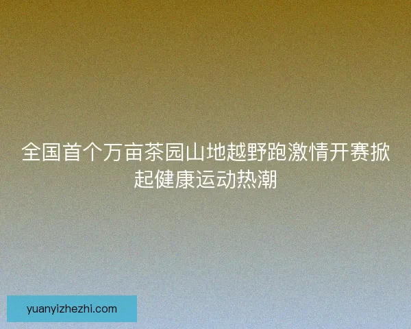 全国首个万亩茶园山地越野跑激情开赛掀起健康运动热潮 全国首个万亩茶园山地越野跑激情开赛掀起健康运动热潮