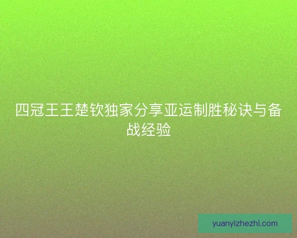 四冠王王楚钦独家分享亚运制胜秘诀与备战经验
