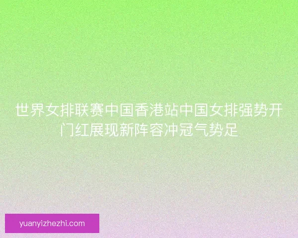 世界女排联赛中国香港站中国女排强势开门红展现新阵容冲冠气势足