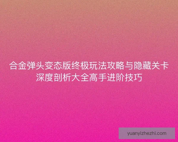 合金弹头变态版终极玩法攻略与隐藏关卡深度剖析大全高手进阶技巧