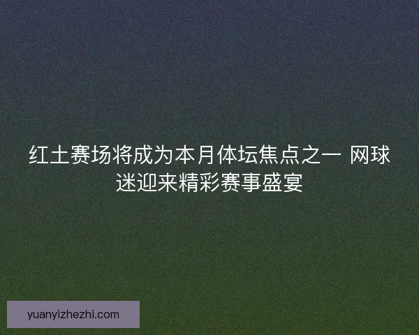 红土赛场将成为本月体坛焦点之一 网球迷迎来精彩赛事盛宴