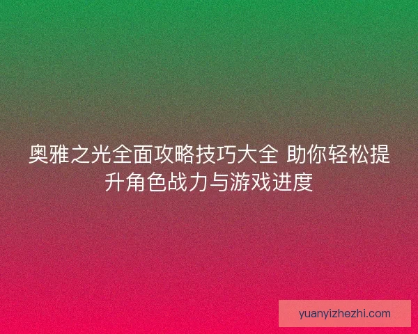 奥雅之光全面攻略技巧大全 助你轻松提升角色战力与游戏进度 奥雅之光全面攻略技巧大全 助你轻松提升角色战力与游戏进度