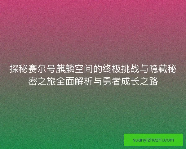 探秘赛尔号麒麟空间的终极挑战与隐藏秘密之旅全面解析与勇者成长之路