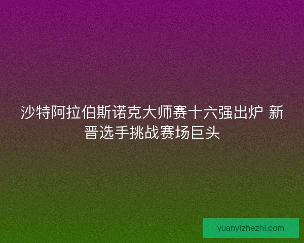 沙特阿拉伯斯诺克大师赛十六强出炉 新晋选手挑战赛场巨头 沙特阿拉伯斯诺克大师赛十六强出炉 新晋选手挑战赛场巨头