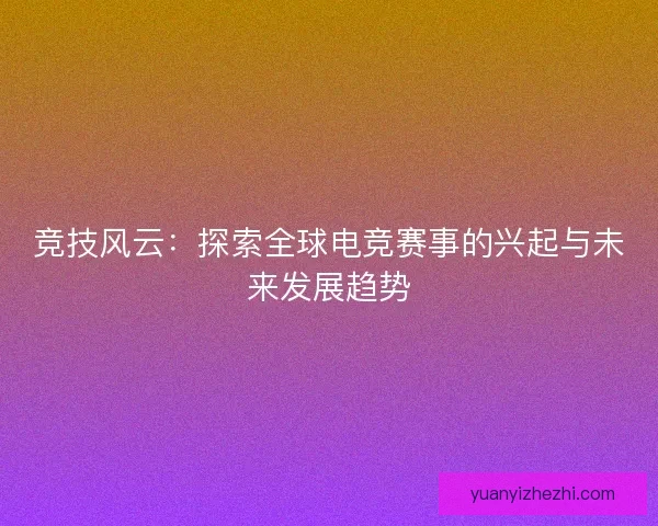 竞技风云:探索全球电竞赛事的兴起与未来发展趋势 竞技风云:探索全球电竞赛事的兴起与未来发展趋势