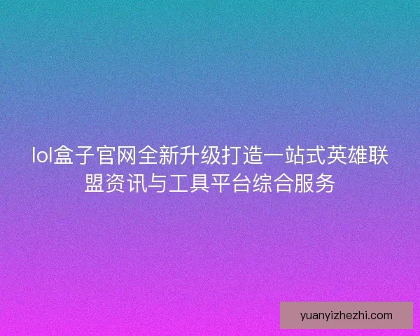 lol盒子官网全新升级打造一站式英雄联盟资讯与工具平台综合服务