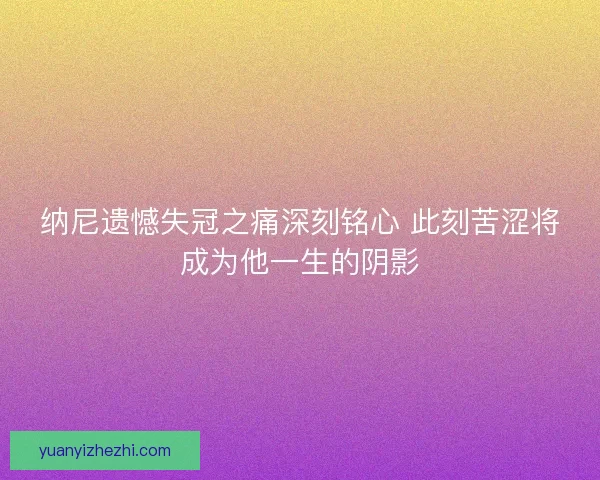 纳尼遗憾失冠之痛深刻铭心 此刻苦涩将成为他一生的阴影