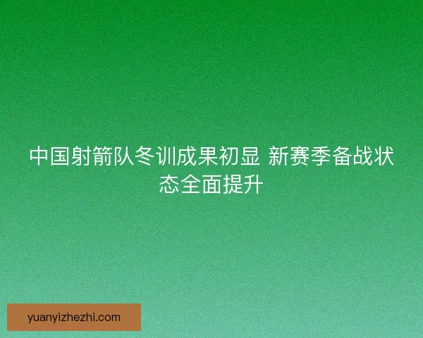 中国射箭队冬训成果初显 新赛季备战状态全面提升