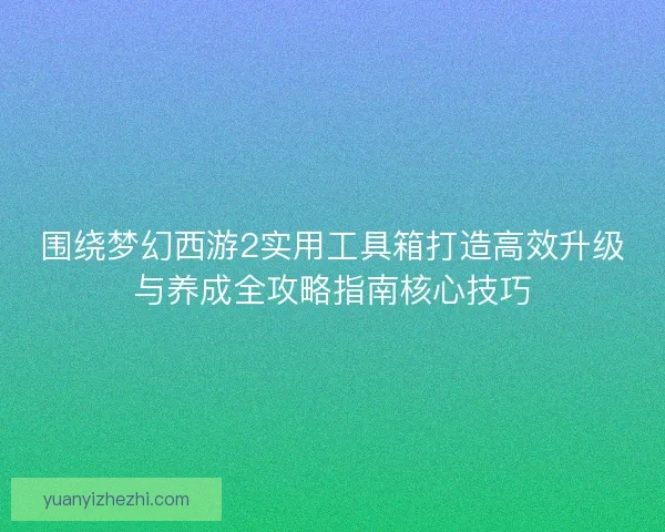 围绕梦幻西游2实用工具箱打造高效升级与养成全攻略指南核心技巧 围绕梦幻西游2实用工具箱打造高效升级与养成全攻略指南核心技巧