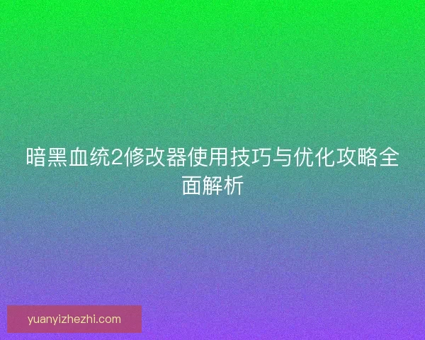 暗黑血统2修改器使用技巧与优化攻略全面解析 暗黑血统2修改器使用技巧与优化攻略全面解析