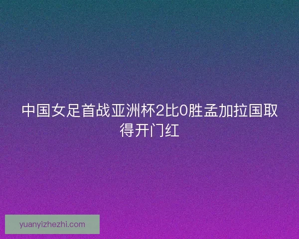 中国女足首战亚洲杯2比0胜孟加拉国取得开门红