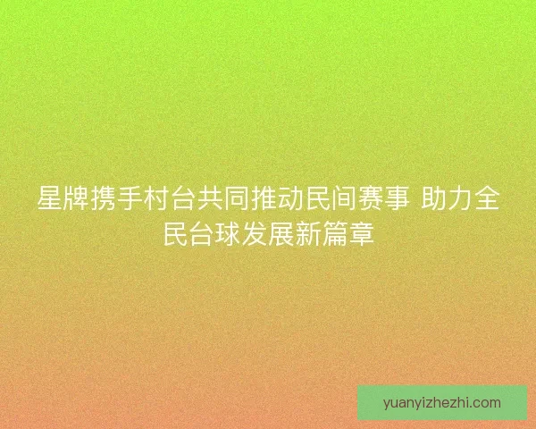 星牌携手村台共同推动民间赛事 助力全民台球发展新篇章 星牌携手村台共同推动民间赛事 助力全民台球发展新篇章