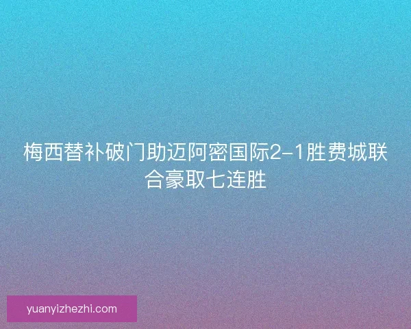 梅西替补破门助迈阿密国际2-1胜费城联合豪取七连胜
