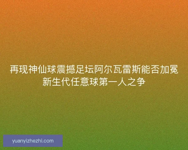 再现神仙球震撼足坛阿尔瓦雷斯能否加冕新生代任意球第一人之争 再现神仙球震撼足坛阿尔瓦雷斯能否加冕新生代任意球第一人之争