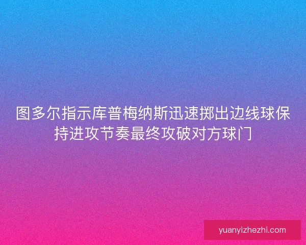 图多尔指示库普梅纳斯迅速掷出边线球保持进攻节奏最终攻破对方球门 图多尔指示库普梅纳斯迅速掷出边线球保持进攻节奏最终攻破对方球门